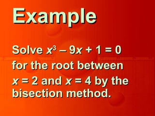 ExampleExample
SolveSolve xx33
– 9– 9xx + 1 = 0+ 1 = 0
for the root betweenfor the root between
xx = 2 and= 2 and xx = 4 by the= 4 by the
bisection method.bisection method.
 