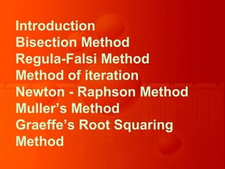 Introduction
Bisection Method
Regula-Falsi Method
Method of iteration
Newton - Raphson Method
Muller’s Method
Graeffe’s Root Squaring
Method
 