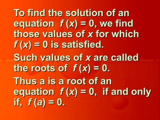 To find the solution of anTo find the solution of an
equationequation ff ((xx) = 0, we find) = 0, we find
those values ofthose values of xx for whichfor which
ff ((xx) = 0 is satisfied.) = 0 is satisfied.
Such values ofSuch values of xx are calledare called
the roots ofthe roots of ff ((xx) = 0.) = 0.
Thus a is a root of anThus a is a root of an
equationequation ff ((xx) = 0, if and only) = 0, if and only
if,if, ff ((aa) = 0.) = 0.
 