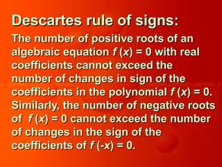 Descartes rule of signs:Descartes rule of signs:
The number of positive roots of anThe number of positive roots of an
algebraic equationalgebraic equation ff ((xx) = 0 with real) = 0 with real
coefficients cannot exceed thecoefficients cannot exceed the
number of changes in sign of thenumber of changes in sign of the
coefficients in the polynomialcoefficients in the polynomial ff ((xx) = 0.) = 0.
Similarly, the number of negative rootsSimilarly, the number of negative roots
ofof ff ((xx) = 0 cannot exceed the number) = 0 cannot exceed the number
of changes in the sign of theof changes in the sign of the
coefficients ofcoefficients of ff ((-x-x) = 0.) = 0.
 