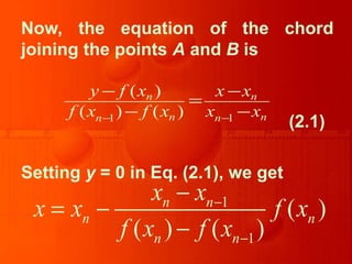 Now, the equation of the chord
joining the points A and B is
(2.1)
Setting y = 0 in Eq. (2.1), we get
1 1
( )
( ) ( )
n n
n nn n
y f x x x
f x f x x x− −
− −
=
− −
1
1
( )
( ) ( )
n n
n n
n n
x x
x x f x
f x f x
−
−
−
= −
−
 