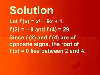 Solution
Let f (x) = x3
– 9x + 1.
f (2) = – 9 and f (4) = 29.
Since f (2) and f (4) are of
opposite signs, the root of
f (x) = 0 lies between 2 and 4.
 