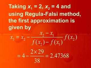Taking x1 = 2, x2 = 4 and
using Regula-Falsi method,
the first approximation is
given by
2 1
3 2 2
2 1
( )
( ) ( )
2 29
4 2.47368
38
x x
x x f x
f x f x
−
= −
−
×
= − =
 