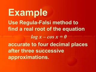 Example
Use Regula-Falsi method to
find a real root of the equation
log x – cos x = 0
accurate to four decimal places
after three successive
approximations.
 