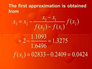 The first approximation is obtained
from
2 1
3 2 2
2 1
3
( )
( ) ( )
1.1093
2 1.3275
1.6496
( ) 02833 0.2409 0.0424
x x
x x f x
f x f x
f x
−
= −
−
= − =
= − =
 