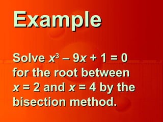 ExampleExample
SolveSolve xx33
– 9– 9xx + 1 = 0+ 1 = 0
for the root betweenfor the root between
xx = 2 and= 2 and xx = 4 by the= 4 by the
bisection method.bisection method.
 