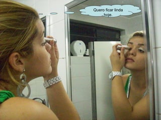 Quero ficar linda hoje. 