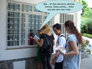 Bia... ai! Ane demorou demais. Vamos, Clara,vamos... Acho que ela nem vem mais. 