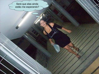 Será que elas ainda estão me esperando? 