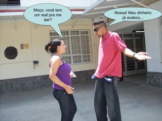 Moço, você tem um real pra me dar? Nossa! Meu dinheiro já acabou... 