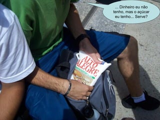... Dinheiro eu não tenho, mas o açúcar eu tenho... Serve? 