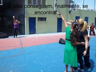 E elas conseguem, finalmente, se encontrar... 