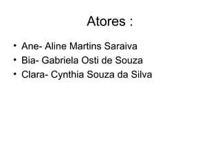 Atores : Ane- Aline Martins Saraiva  Bia- Gabriela Osti de Souza Clara- Cynthia Souza da Silva 