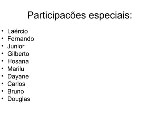 Participacões especiais: Laércio Fernando Junior Gilberto Hosana Marilu Dayane Carlos  Bruno Douglas 