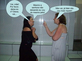 Vai, mãe! Por favor, deixa eu ir? Deixa, vai... Não vai, já falei não vou mais repetir! Mesmo a senhora não deixando eu vou do mesmo jeito! 