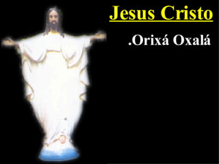 Jesus Cristo .Orixá Oxalá 