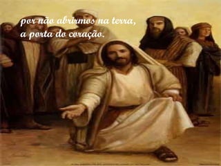 por não abrirmos na terra,
a porta do coração.
 
