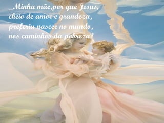 _Minha mãe,por que Jesus,
cheio de amor e grandeza,
preferiu nascer no mundo,
nos caminhos da pobreza?
 