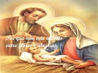 Por que não veio até nós
entre flores e alegrias,
 