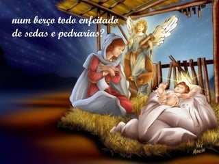 num berço todo enfeitado
de sedas e pedrarias?
 