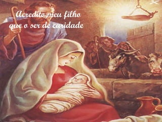 _ Acredito,meu filho
que o ser de caridade
 