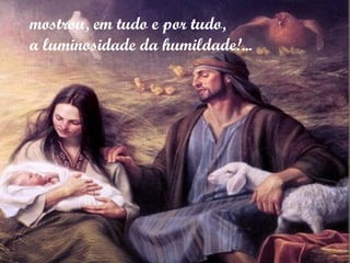 mostrou, em tudo e por tudo,
a luminosidade da humildade!...
 