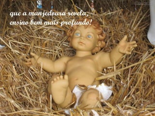 que a manjedoura revela,
ensino bem mais profundo!
 
