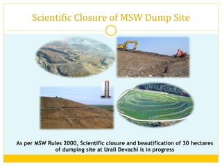 ScientiVic	
  Closure	
  of	
  MSW	
  Dump	
  Site	
  
As per MSW Rules 2000, Scientific closure and beautification of 30 hectares
of dumping site at Urali Devachi is in progress
 