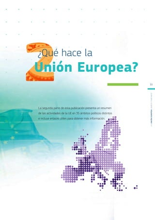 La segunda parte de esta publicación presenta un resumen
de las actividades de la UE en 35 ámbitos políticos distintos
e incluye enlaces útiles para obtener más información.
¿Qué hace la
Unión Europea?
L
a
U
n
i
ó
n
E
u
r
o
p
e
a
:
¿Q
u
é
es
y
qu
é
hace
?
11
 