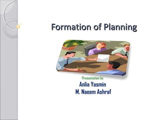 Formation of PlanningFormation of Planning
Presentation by
Anlia Yasmin
M. Naeem Ashraf
 