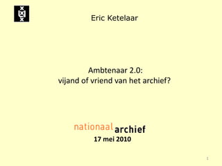Eric Ketelaar




         Ambtenaar 2.0:
vijand of vriend van het archief?




          17 mei 2010

                                    1
 
