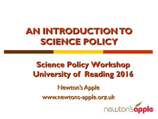 AN INTRODUCTIONTOAN INTRODUCTIONTO
SCIENCE POLICYSCIENCE POLICY
Newton’s AppleNewton’s Apple
www.newtons-apple.org.ukwww.newtons-apple.org.uk
Science Policy WorkshopScience Policy Workshop
University of Reading 2016University of Reading 2016
 