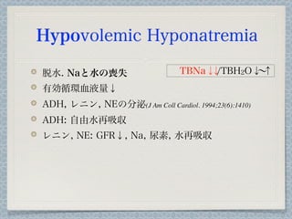 Hypovolemic Hyponatremia

脱水. Naと水の喪失                      TBNa↓ /TBH2O↓ ↑
                                      ↓       ∼
有効循環血液量↓
ADH, レニン, NEの分泌(J Am Coll Cardiol. 1994;23(6):1410)
ADH: 自由水再吸収
レニン, NE: GFR↓, Na, 尿素, 水再吸収
 