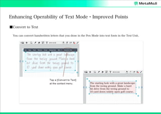Enhancing Operability of Text Mode・Improved Points
■Convert to Text
You can convert handwritten letters that you draw in the Pen Mode into text fonts in the Text Unit.

 