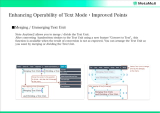 Enhancing Operability of Text Mode・Improved Points
■Merging / Unmerging Text Unit
Note Anytime2 allows you to merge / divide the Text Unit.
After converting handwritten strokes to the Text Unit using a new feature "Convert to Text", this
function is available when the result of conversion is not as expected. You can arrange the Text Unit as
you want by merging or dividing the Text Unit.

 