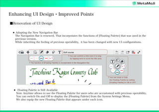 Enhancing UI Design・Improved Points
■Renovation of UI Design
⚫ Adopting the New Navigation Bar
The Navigation Bar is renewed. That incorpotates the functions of [Floating Palette] that was used in the
previous version.
While inheriting the feeling of previous operability, it has been changed with new UI configurations.

⚫ Floating Palette is Still Available
Note Anytime allows to use the Floating Palette for users who are accustomed with previous operability.
You can switch On and Off to display the [Floating Palette] from the System Settings Menu.
We also equip the new Floating Palette that appears under each icon.

 