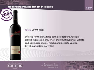 Nederburg Private Bin R181 Merlot
                                                                        127




            Silver MIWA 2006

            Offered for the first time at the Nederburg Auction.
            Classic expression of Merlot, showing flavours of violets
            and spice, ripe plums, mocha and delicate vanilla.
            Great maturation potential.
 