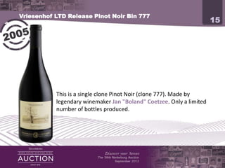 Vriesenhof LTD Release Pinot Noir Bin 777
                                                                      15




           This is a single clone Pinot Noir (clone 777). Made by
           legendary winemaker Jan "Boland" Coetzee. Only a limited
           number of bottles produced.
 