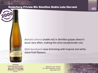 Nederburg Private Bin Sémillon Noble Late Harvest
                                                                     40




           Botrytis cinerea (noble rot) in Sémillon grapes doesn’t
           occur very often, making this wine exceptionally rare.

           Well-developed nose brimming with tropical and white
           stone fruit flavours.
 