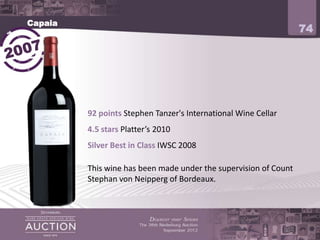 Capaia
                                                                  74




         92 points Stephen Tanzer's International Wine Cellar
         4.5 stars Platter’s 2010
         Silver Best in Class IWSC 2008

         This wine has been made under the supervision of Count
         Stephan von Neipperg of Bordeaux.
 
