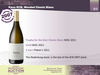 Kanu KCB, Wooded Chenin Blanc
                                                                     91




           Trophy for the Best Chenin Blanc IWSC 2011
           Gold IWSC 2011
           4 stars Platter’s 2011

           The Nederburg stock, is the last of the KCB 2007 stock.
 