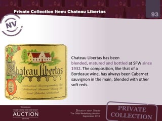 Private Collection Item: Chateau Libertas
                                                                      93




                         Chateau Libertas has been blended,
                         matured and bottled at SFW since 1932.
                         The composition, like that of a Bordeaux
                         wine, has always been Cabernet sauvignon
                         in the main, blended with other soft reds.
 