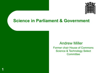 Science in Parliament & Government
Andrew Miller
Former chair House of Commons
Science & Technology Select
Committee
1
 