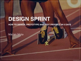 DESIGN SPRINT
HOW TO DESIGN, PROTOTYPE AND TEST PRODUCT IN 5 DAYS
Marian Mota
 