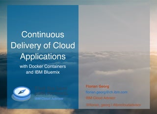 ContinuousContinuous
Delivery of CloudDelivery of Cloud
ApplicationsApplications
with Docker Containers
and IBM Bluemix
Florian Georg
IBM Cloud Advisor
@ﬂorian_georg | #ibmcloudadvisor
ﬂorian.georg@ch.ibm.com
 