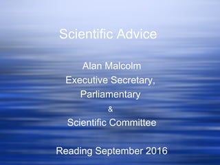 Scientific Advice
Alan Malcolm
Executive Secretary,
Parliamentary
&
Scientific Committee
Reading September 2016
 