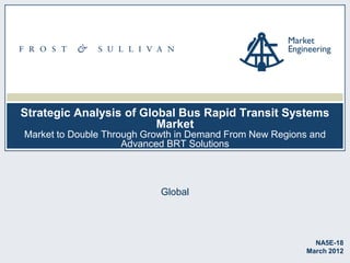 Strategic Analysis of Global Bus Rapid Transit Systems
Market
Market to Double Through Growth in Demand From New Regions and
Advanced BRT Solutions

Global

NA5E-18
March 2012

 