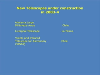 New Telescopes under construction
in 2003-4
Atacama Large
Millimetre Array Chile
Liverpool Telescope La Palma
Visible and Infrared
Telescope for Astronomy Chile
(VISTA)
 