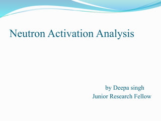 Neutron Activation Analysis
by Deepa singh
Junior Research Fellow
 