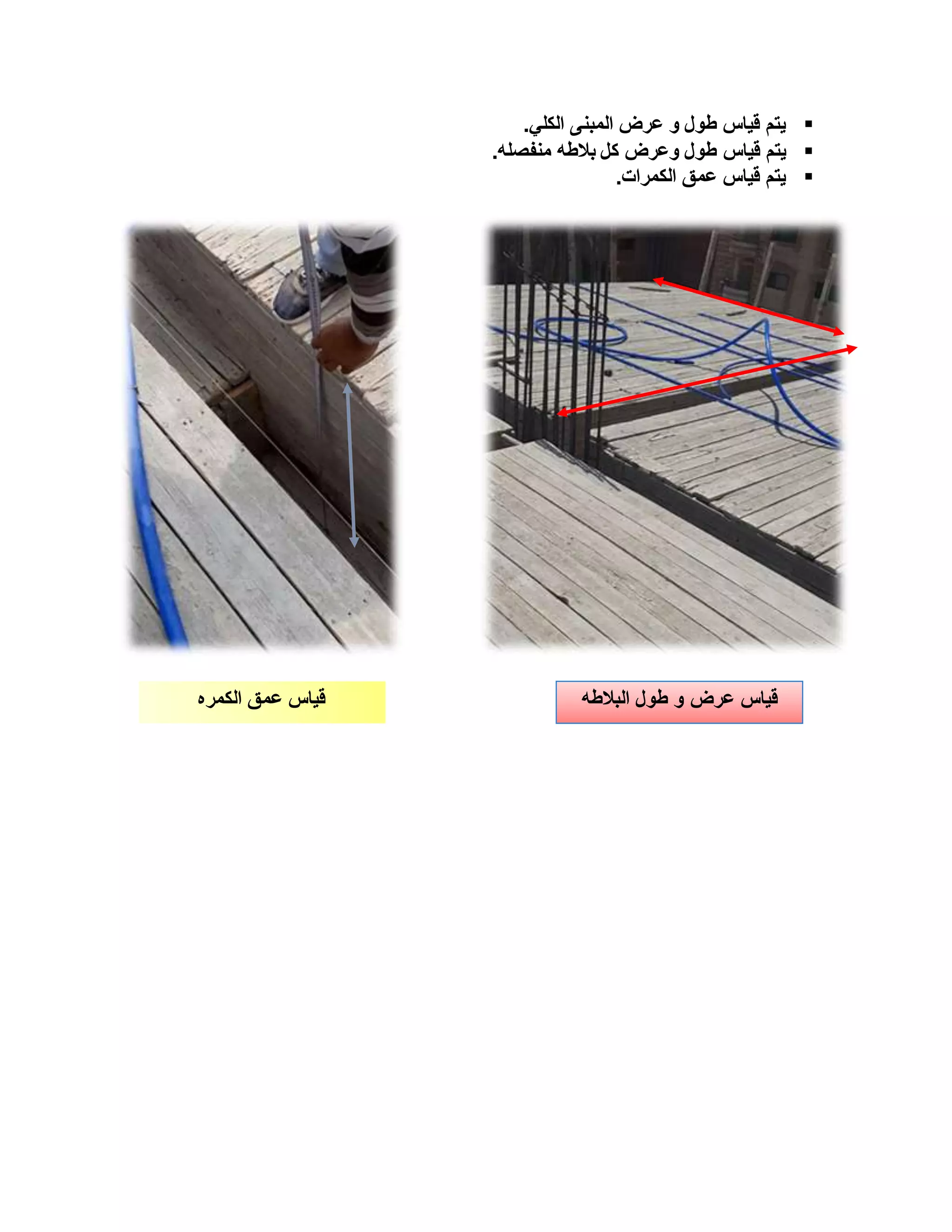 
‫الكلي‬ ‫المبنى‬ ‫عرض‬ ‫و‬ ‫طول‬ ‫قياس‬ ‫يتم‬
.

‫قياس‬ ‫يتم‬
‫منفصله‬ ‫بالطه‬ ‫كل‬ ‫وعرض‬ ‫طول‬
.

‫الكمرات‬ ‫عمق‬ ‫قياس‬ ‫يتم‬
.
‫الكمره‬ ‫عمق‬ ‫قياس‬ ‫قياس‬
‫البالطه‬ ‫طول‬ ‫و‬ ‫عرض‬
 